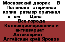 “Московский дворик“ - В.Поленова- старинная копия, размер оригинал 80х65см. ! › Цена ­ 9 500 - Все города Коллекционирование и антиквариат » Антиквариат   . Алтайский край,Яровое г.